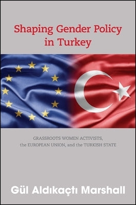 Shaping Gender Policy in Turkey: Grassroots Women Activists, the European Union, and the Turkish State by Aldıkaçtı Marshall, Gül