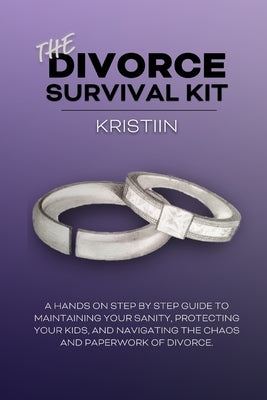 The Divorce Survival Kit: A hands-on, step by step guide to protecting your kids, maintaining your sanity, and navigating the chaos and paperwor by Sabey, Kristiin