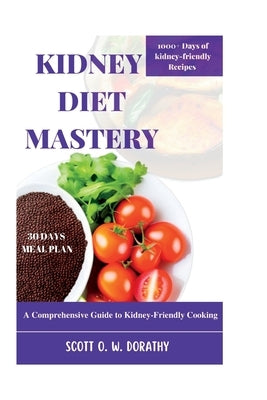 Kidney Diet Mastery: A Comprehensive Guide to Kidney-Friendly Cooking by W. Dorathy, Scott O.