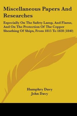 Miscellaneous Papers And Researches: Especially On The Safety Lamp, And Flame, And On The Protection Of The Copper Sheathing Of Ships, From 1815 To 18 by Davy, Humphry