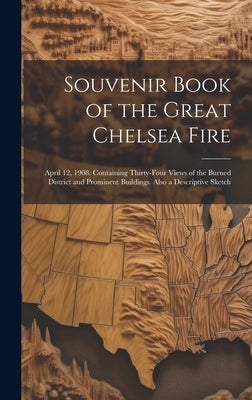Souvenir Book of the Great Chelsea Fire: April 12, 1908. Containing Thirty-four Views of the Burned District and Prominent Buildings. Also a Descripti by Anonymous