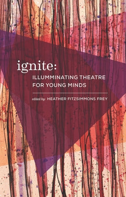 Ignite: Illuminating Theatre Creation for Young Minds by Frey, Heather Fitzsimmons