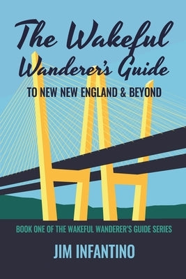 The Wakeful Wanderer's Guide: to New New England & Beyond by Infantino, Jim