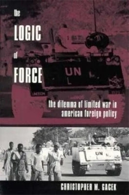 The Logic of Force: The Dilemma of Limited War in American Foreign Policy by Gacek, Christopher