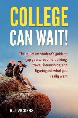 College Can Wait!: The reluctant student's guide to gap years, resume-building, travel, internships, and figuring out what you really wan by Vickers, R. J.