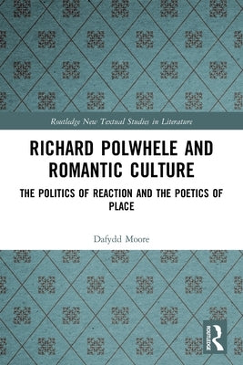 Richard Polwhele and Romantic Culture: The Politics of Reaction and the Poetics of Place by Moore, Dafydd