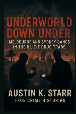 Underworld Down Under: Melbourne and Sydney Gangs in the Illicit Drug Trade by K. Starr, Austin