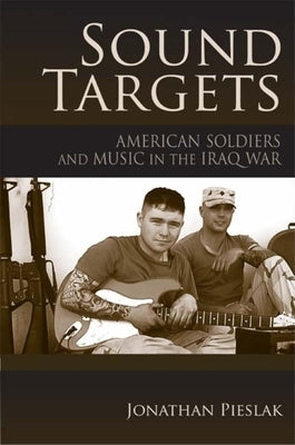 Sound Targets: American Soldiers and Music in the Iraq War by Pieslak, Jonathan