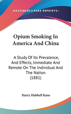 Opium Smoking In America And China: A Study Of Its Prevalence, And Effects, Immediate And Remote On The Individual And The Nation (1881) by Kane, Harry Hubbell