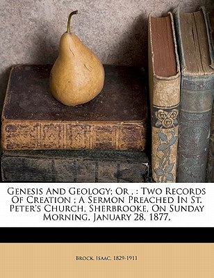 Genesis and Geology; Or,: Two Records of Creation; A Sermon Preached in St. Peter's Church, Sherbrooke, on Sunday Morning, January 28, 1877, by Brock, Isaac