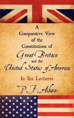 A Comparative View of the Constitutions of Great Britain and the United States of America by Aiken, P. F.