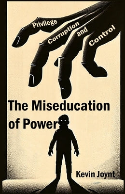 The Miseducation of Power: A Tale of Privilege, Corruption, and Control by Joynt, Kevin