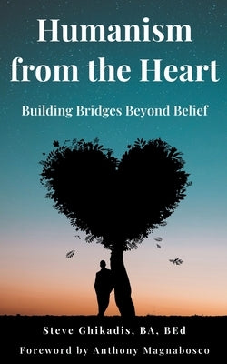 Humanism from the Heart: Building Bridges Beyond Belief by Ghikadis, Steve