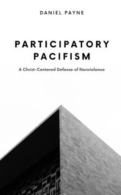 Participatory Pacifism: A Christ-Centered Defense of Nonviolence by Payne, Daniel