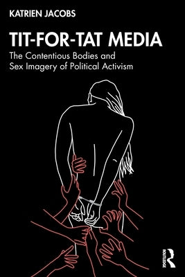 Tit-For-Tat Media: The Contentious Bodies and Sex Imagery of Political Activism by Jacobs, Katrien