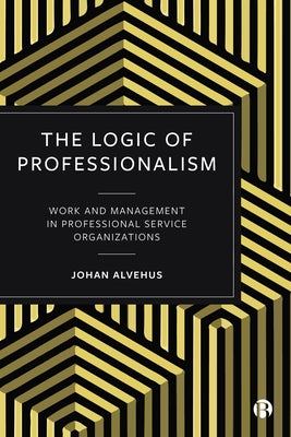 The Logic of Professionalism: Work and Management in Professional Service Organizations by Alvehus, Johan