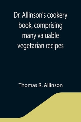 Dr. Allinson's cookery book, comprising many valuable vegetarian recipes by R. Allinson, Thomas