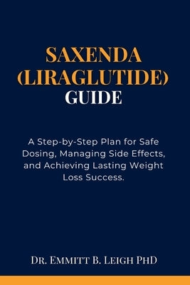 Saxenda (Liraglutide) Guide: A Step-by-Step Plan for Safe Dosing, Managing Side Effects, and Achieving Lasting Weight Loss Success. by B. Leigh, Emmitt