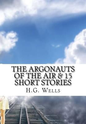 The Argonauts of the Air & 15 Short Stories by Wells, H. G.