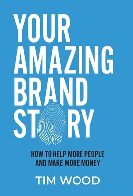 Your Amazing Brand Story: How to help more people & make more money by Wood, Tim