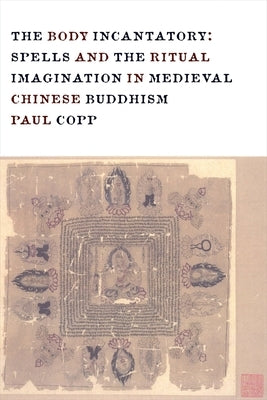 The Body Incantatory: Spells and the Ritual Imagination in Medieval Chinese Buddhism by Copp, Paul