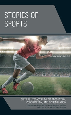 Stories of Sports: Critical Literacy in Media Production, Consumption, and Dissemination by Garland, Katherin
