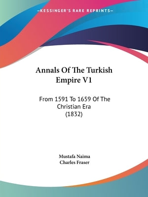 Annals Of The Turkish Empire V1: From 1591 To 1659 Of The Christian Era (1832) by Naima, Mustafa