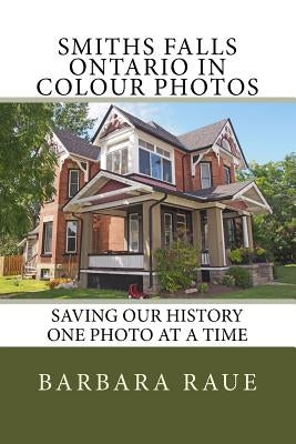 Smiths Falls Ontario in Colour Photos: Saving Our History One Photo at a Time by Raue, Barbara