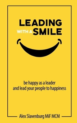 Leading with a smile: Be happy as a leader and lead your people to happiness by Slavenburg, Alex