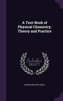 A Text-Book of Physical Chemistry, Theory and Practice by Ewell, Arthur Woolsey
