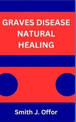 Graves Disease Natural Healing by Offor, Smith J.