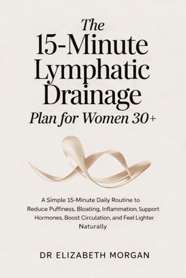 The 15-Minute Lymphatic Drainage Plan for Women 30+: A Simple 15-Minute Daily Routine to Reduce Puffiness, Bloating, Inflammation, Support Hormones, B by Morgan, Elizabeth