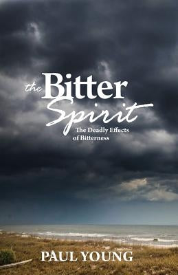 The Bitter Spirit: The Deadly Effects of Bitterness by Young, Paul