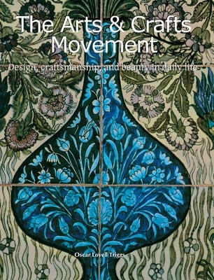 The Arts & Crafts Movement: Design, craftsmanship, and beauty in daily life by Triggs, Oscar Lovell