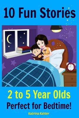 Kids Book: 10 Fun Stories (Girls & Boys Good Bedtime Stories 2-5) A Read to Your Child Book and an Early Reader for Beginner Read by Kahler, Katrina