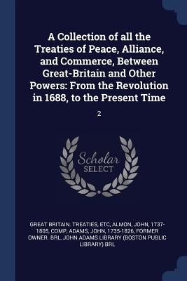A Collection of all the Treaties of Peace, Alliance, and Commerce, Between Great-Britain and Other Powers: From the Revolution in 1688, to the Present by Great Britain Treaties, Etc