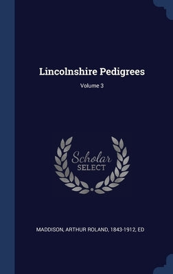 Lincolnshire Pedigrees; Volume 3 by Maddison, Arthur Roland 1843-1912