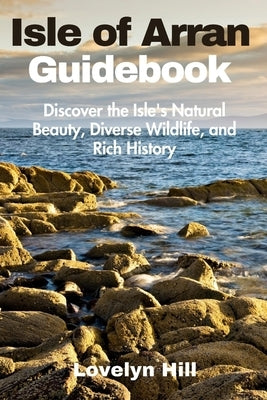 Isle of Arran Guidebook: Discover the Isle's Natural Beauty, Diverse Wildlife, and Rich History by Hill, Lovelyn