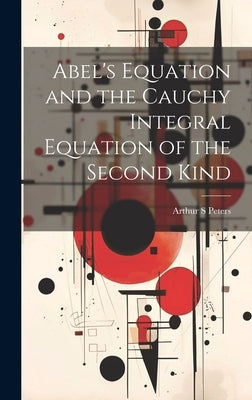 Abel's Equation and the Cauchy Integral Equation of the Second Kind by Peters, Arthur S.