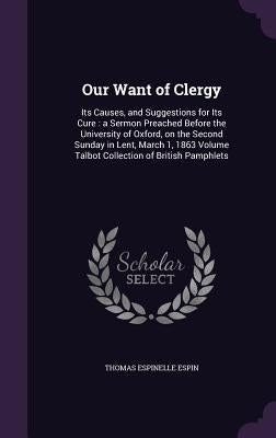 Our Want of Clergy: Its Causes, and Suggestions for Its Cure: a Sermon Preached Before the University of Oxford, on the Second Sunday in L by Espin, Thomas Espinelle