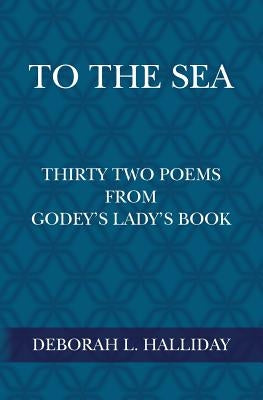 To the Sea: Thirty Two Poems from Godey's Lady's Book by Halliday, Deborah L.