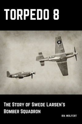 Torpedo 8: The Story of Swede Larsen's Bomber Squadron by Wolfert, Ira