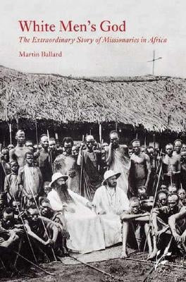 White Men's God: The Extraordinary Story of Missionaries in Africa by Ballard, Martin