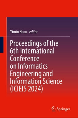 Proceedings of the 6th International Conference on Informatics Engineering and Information Science (Icieis 2024) by Zhou, Yimin