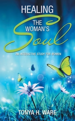 Healing the Woman's Soul: An Interactive Study for Women by Ware, Tonya H.