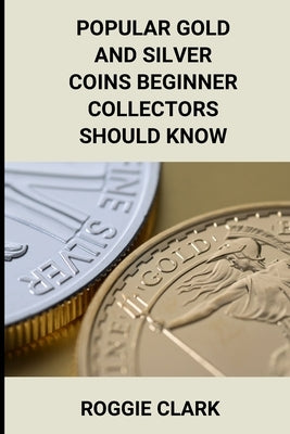 Popular Gold and Silver Coins Beginner Collectors Should Know: Identification Guide With Pictures, Facts, Prices, and How to Get Started by Clark, Roggie