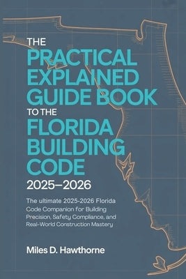 The Practical Explained Guide Book to the Florida Building Code 2025-2026: The Ultimate 2025-2026 Florida Code Companion for Building Precision, Safet by Hawthorne, Miles D.