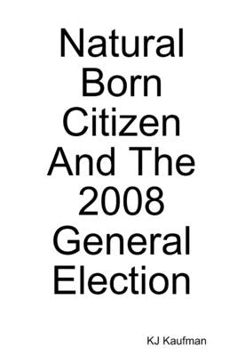 Natural Born Citizen -- And The 2008 General Election by Kaufman, Kj