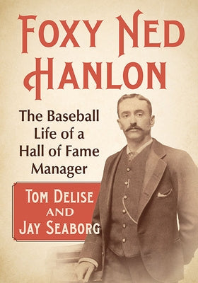 Foxy Ned Hanlon: The Baseball Life of a Hall of Fame Manager by Delise, Tom