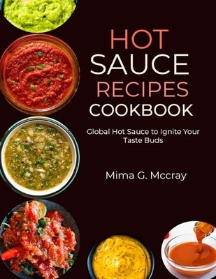 Hot Sauce Recipes Cookbook: Global Hot Sauce to Ignite Your Taste Buds by G. McCray, Mima